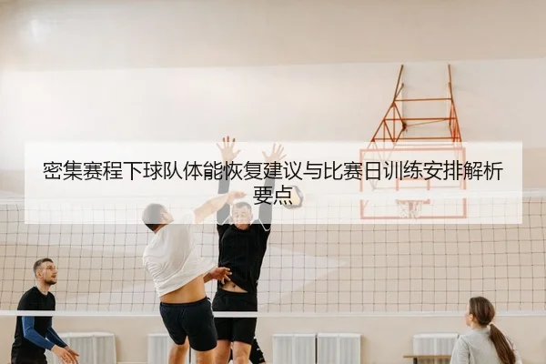 密集赛程下球队体能恢复建议与比赛日训练安排解析要点（leyu）