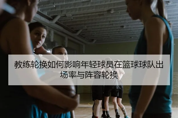 教练轮换如何影响年轻球员在篮球球队出场率与阵容轮换 | leyu